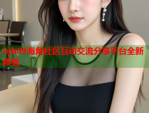 hjb09海角社区互动交流分享平台全新体验