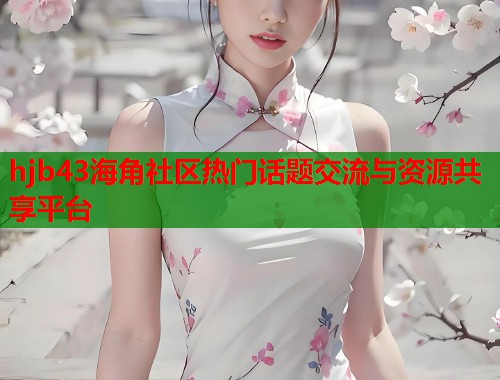 hjb43海角社区热门话题交流与资源共享平台