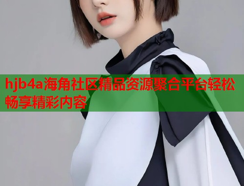 hjb4a海角社区精品资源聚合平台轻松畅享精彩内容