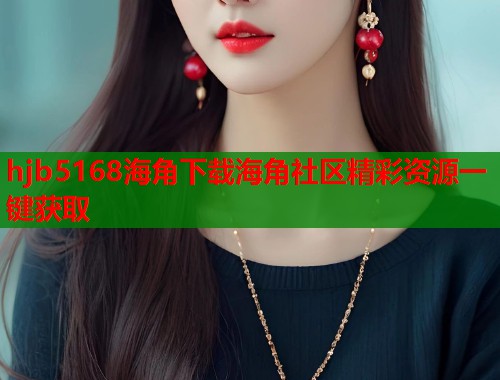hjb5168海角下载海角社区精彩资源一键获取