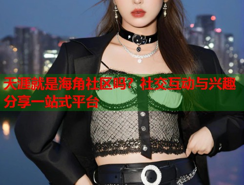 天涯就是海角社区吗？社交互动与兴趣分享一站式平台
