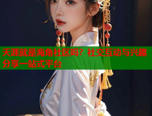 天涯就是海角社区吗？社交互动与兴趣分享一站式平台