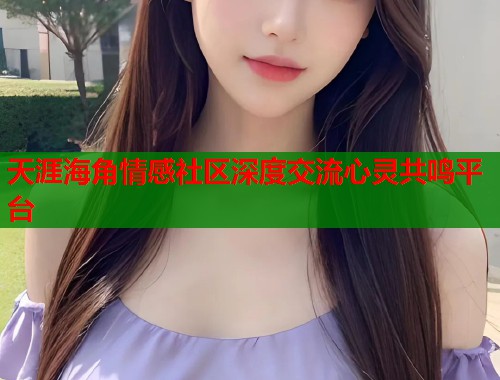 天涯海角情感社区深度交流心灵共鸣平台