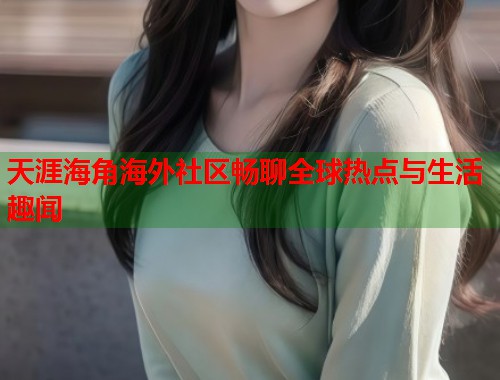 天涯海角海外社区畅聊全球热点与生活趣闻