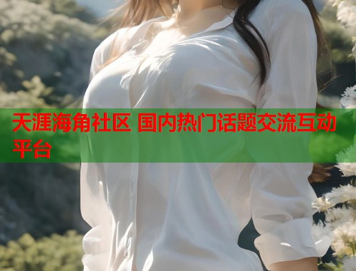 天涯海角社区 国内热门话题交流互动平台