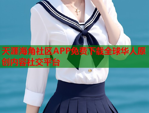 天涯海角社区APP免费下载全球华人原创内容社交平台