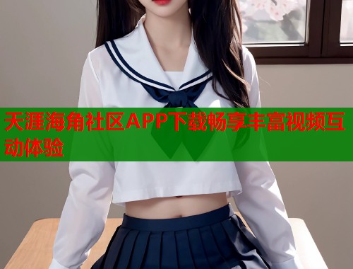 天涯海角社区APP下载畅享丰富视频互动体验