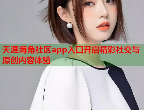 天涯海角社区app入口开启精彩社交与原创内容体验 天涯海角社区app入口开启精彩社交与原创内容体验
