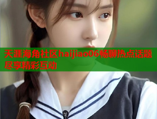 天涯海角社区haijiao06畅聊热点话题尽享精彩互动