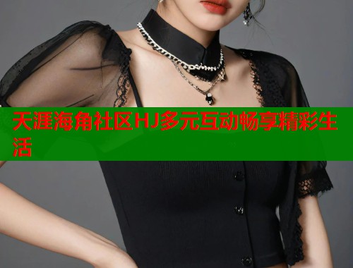 天涯海角社区HJ多元互动畅享精彩生活