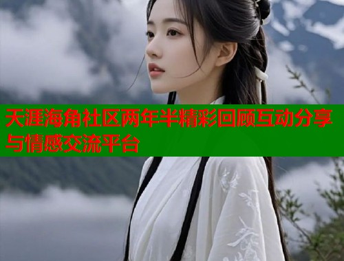 天涯海角社区两年半精彩回顾互动分享与情感交流平台 天涯海角社区两年半精彩回顾互动分享与情感交流平台