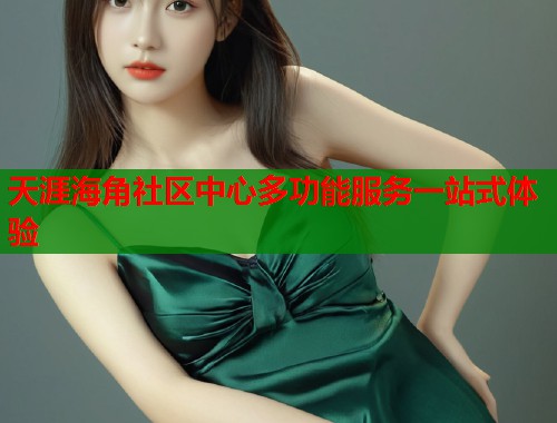 天涯海角社区中心多功能服务一站式体验