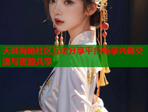 天涯海角社区互动分享平台畅享兴趣交流与资源共享