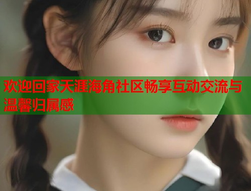 欢迎回家天涯海角社区畅享互动交流与温馨归属感