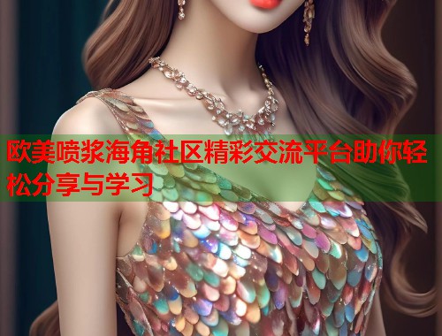 欧美喷浆海角社区精彩交流平台助你轻松分享与学习