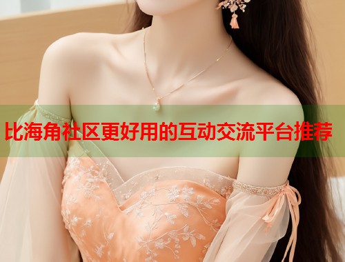 比海角社区更好用的互动交流平台推荐