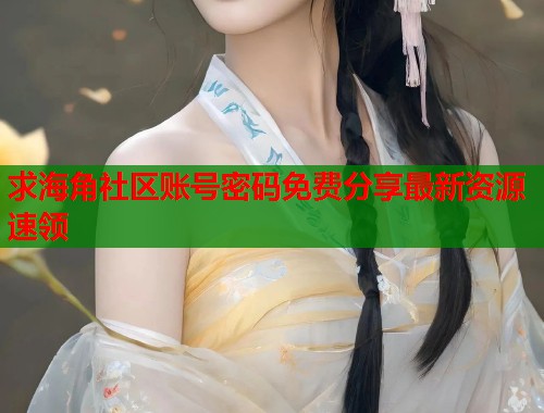 求海角社区账号密码免费分享最新资源速领