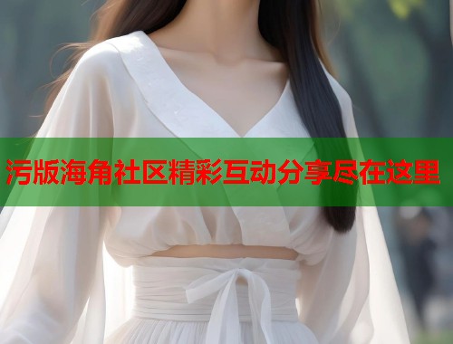 污版海角社区精彩互动分享尽在这里