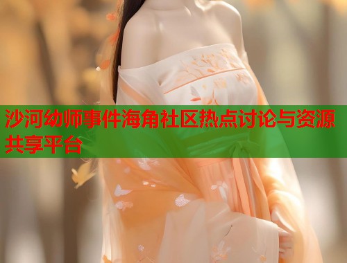 沙河幼师事件海角社区热点讨论与资源共享平台