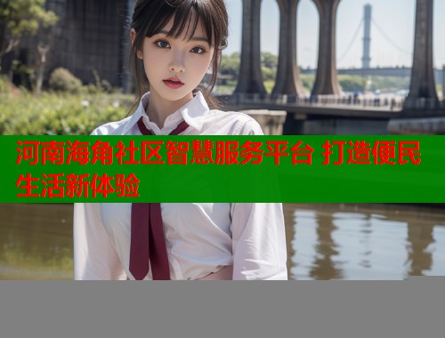 河南海角社区智慧服务平台 打造便民生活新体验