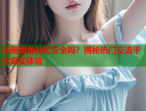 注册海角社区安全吗?揭秘热门交流平台真实体验 注册海角社区安全吗?揭秘热门交流平台真实体验