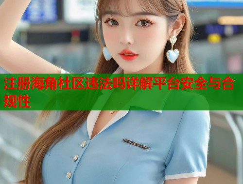 注册海角社区违法吗详解平台安全与合规性