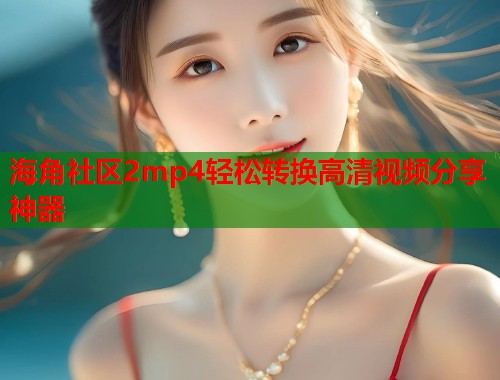 海角社区2mp4轻松转换高清视频分享神器