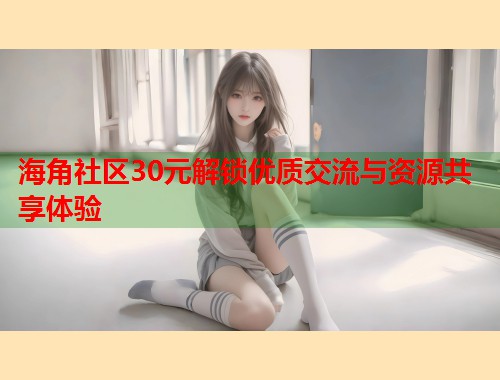 海角社区30元解锁优质交流与资源共享体验 海角社区30元解锁优质交流与资源共享体验