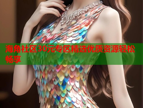 海角社区30元专区精选优质资源轻松畅享 海角社区30元专区精选优质资源轻松畅享