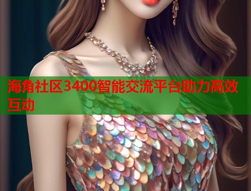 海角社区3400智能交流平台助力高效互动