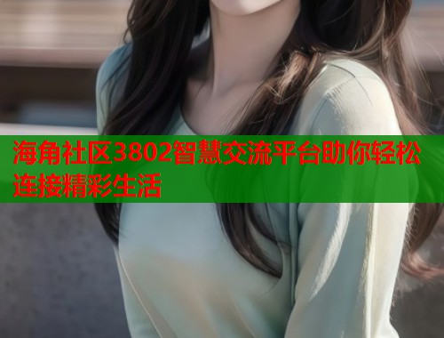 海角社区3802智慧交流平台助你轻松连接精彩生活