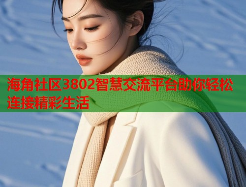 海角社区3802智慧交流平台助你轻松连接精彩生活