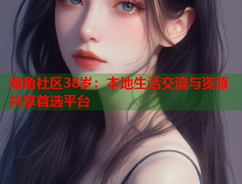 海角社区38岁：本地生活交流与资源共享首选平台