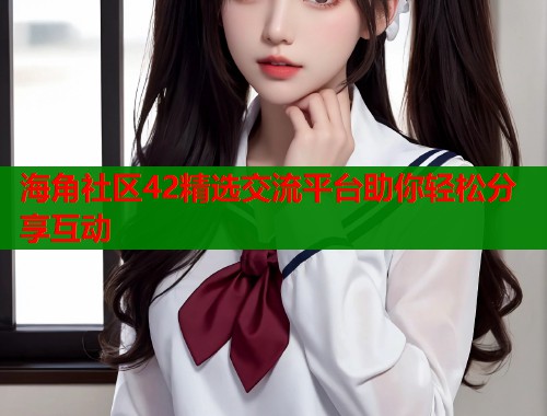 海角社区42精选交流平台助你轻松分享互动 海角社区42精选交流平台助你轻松分享互动