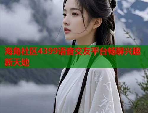 海角社区4399语音交友平台畅聊兴趣新天地