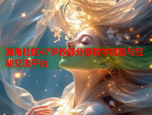 海角社区47岁教师分享教学经验与互动交流平台