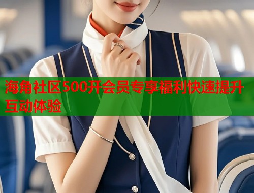 海角社区500开会员专享福利快速提升互动体验