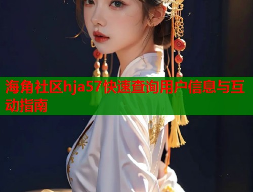 海角社区hja57快速查询用户信息与互动指南