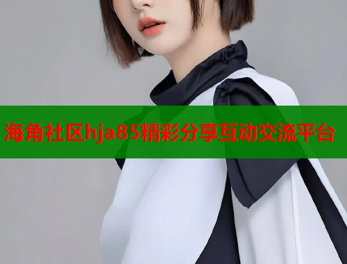 海角社区hja85精彩分享互动交流平台