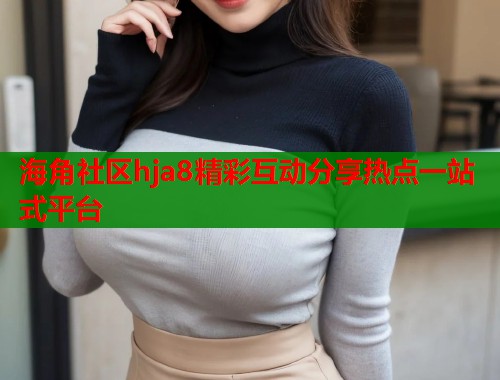 海角社区hja8精彩互动分享热点一站式平台