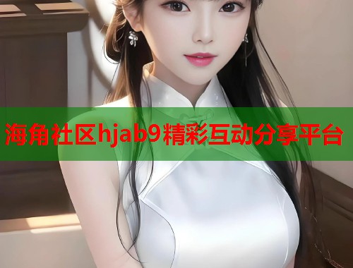 海角社区hjab9精彩互动分享平台