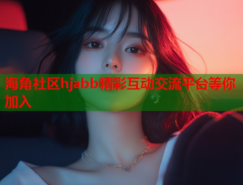 海角社区hjabb精彩互动交流平台等你加入