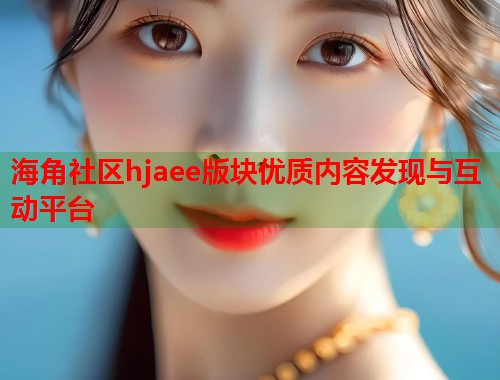 海角社区hjaee版块优质内容发现与互动平台