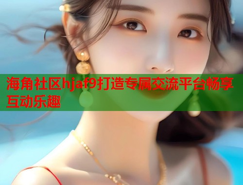 海角社区hjaf9打造专属交流平台畅享互动乐趣
