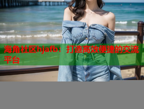 海角社区hjafb：打造高效便捷的交流平台