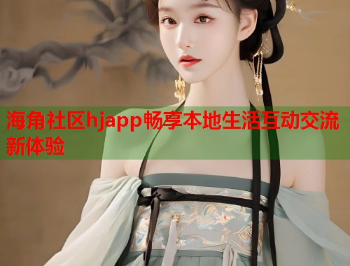 海角社区hjapp畅享本地生活互动交流新体验