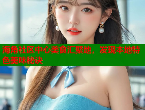 海角社区中心美食汇聚地，发现本地特色美味秘诀