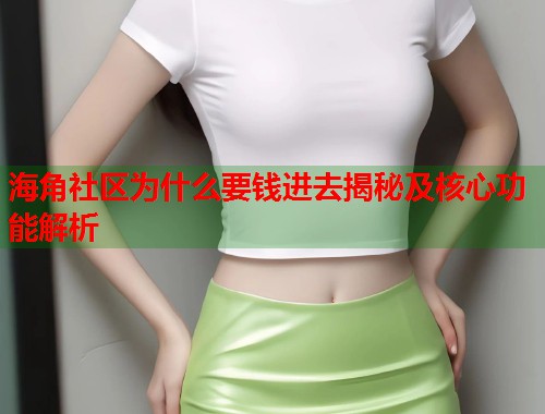 海角社区为什么要钱进去揭秘及核心功能解析 海角社区为什么要钱进去揭秘及核心功能解析