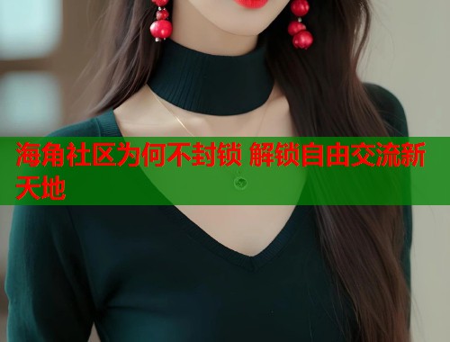 海角社区为何不封锁 解锁自由交流新天地