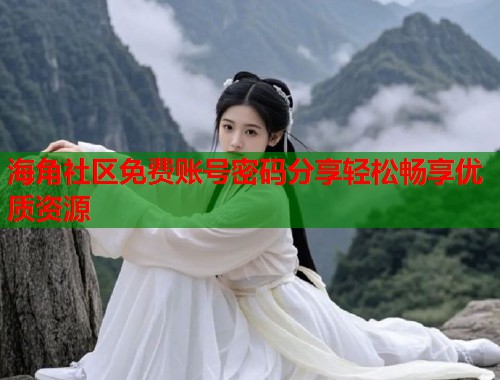 海角社区免费账号密码分享轻松畅享优质资源
